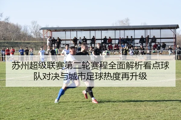 苏州超级联赛第二轮赛程全面解析看点球队对决与城市足球热度再升级