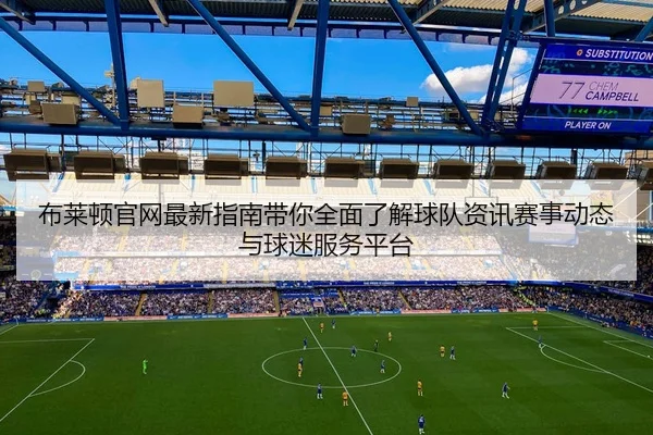 布莱顿官网最新指南带你全面了解球队资讯赛事动态与球迷服务平台