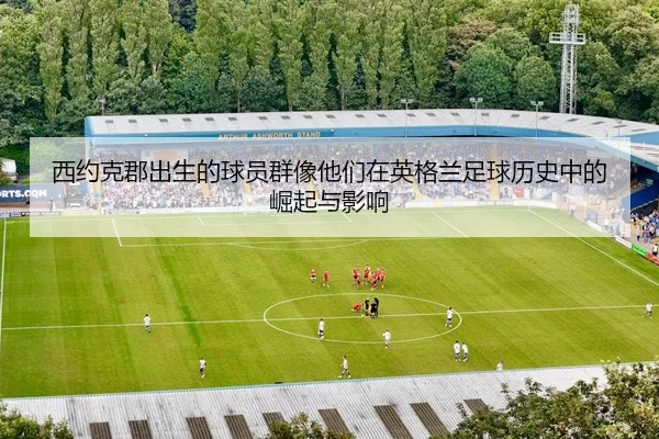 西约克郡出生的球员群像他们在英格兰足球历史中的崛起与影响