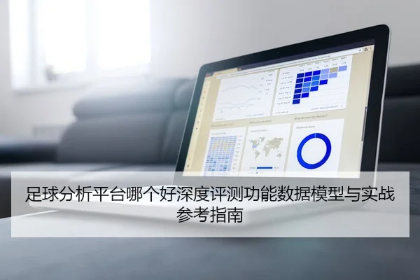 足球分析平台哪个好深度评测功能数据模型与实战参考指南