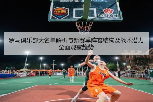 罗马俱乐部大名单解析与新赛季阵容结构及战术潜力全面观察趋势