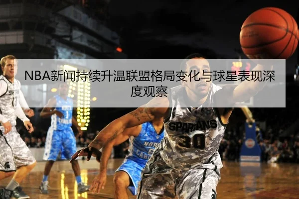 NBA新闻持续升温联盟格局变化与球星表现深度观察