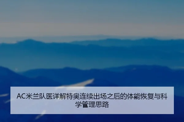 AC米兰队医详解特奥连续出场之后的体能恢复与科学管理思路 - 新闻资讯焦点报道封面图